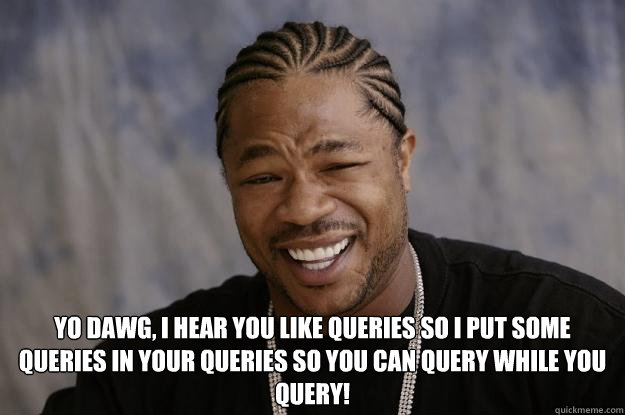  YO DAWG, I HEAR YOU LIKE QUERIES SO I PUT SOME QUERIES IN YOUR QUERIES SO YOU CAN QUERY WHILE YOU QUERY!  Xzibit meme