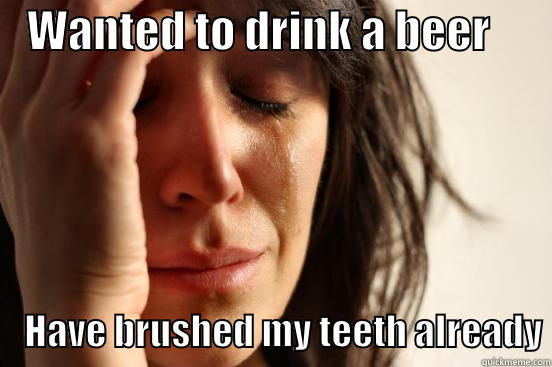    WANTED TO DRINK A BEER            HAVE BRUSHED MY TEETH ALREADY First World Problems