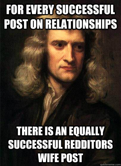 For every successful post on relationships there is an equally successful Redditors Wife post  Sir Isaac Newton
