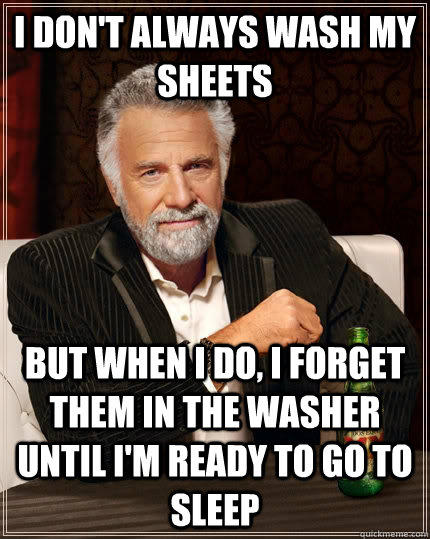 I don't always wash my sheets but when I do, i forget them in the washer until i'm ready to go to sleep  The Most Interesting Man In The World