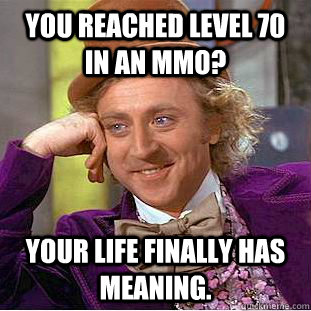 You reached level 70 in an MMO? Your life finally has meaning.  Condescending Wonka