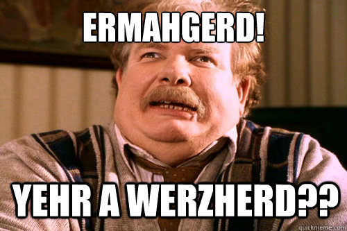 Ermahgerd! Yehr a werzherd??  ERMAHGERD