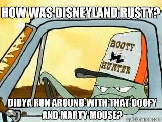 How was Disneyland Rusty? didya run around with that Doofy and Marty Mouse? - How was Disneyland Rusty? didya run around with that Doofy and Marty Mouse?  squidbillies