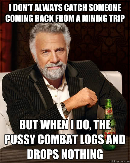 I don't always catch someone coming back from a mining trip but when I do, the pussy combat logs and drops nothing - I don't always catch someone coming back from a mining trip but when I do, the pussy combat logs and drops nothing  The Most Interesting Man In The World