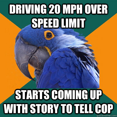 Driving 20 mph over speed limit Starts coming up with story to tell cop  Paranoid Parrot