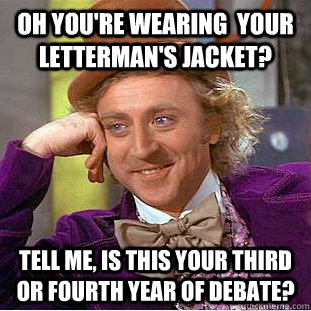 Oh you're wearing  your Letterman's jacket? Tell me, is this your third or fourth year of debate?  Creepy Wonka