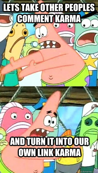 Lets take other peoples comment karma and turn it into our own link karma  Push it somewhere else Patrick