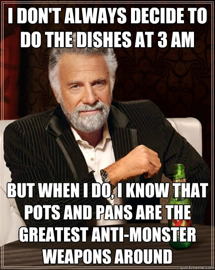 I don't always decide to do the dishes at 3 AM But when I do, I know that pots and pans are the greatest anti-monster weapons around  The Most Interesting Man In The World