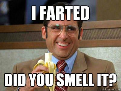 I farted did you smell it?  Brick Tamland