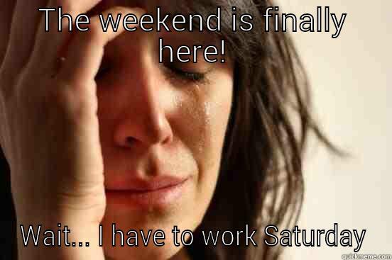THE WEEKEND IS FINALLY HERE! WAIT... I HAVE TO WORK SATURDAY First World Problems