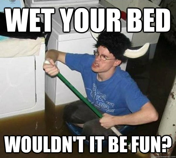 Wet your Bed Wouldn't it be fun?  They said