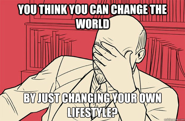 You think you can change the world By just changing your own lifestyle?  