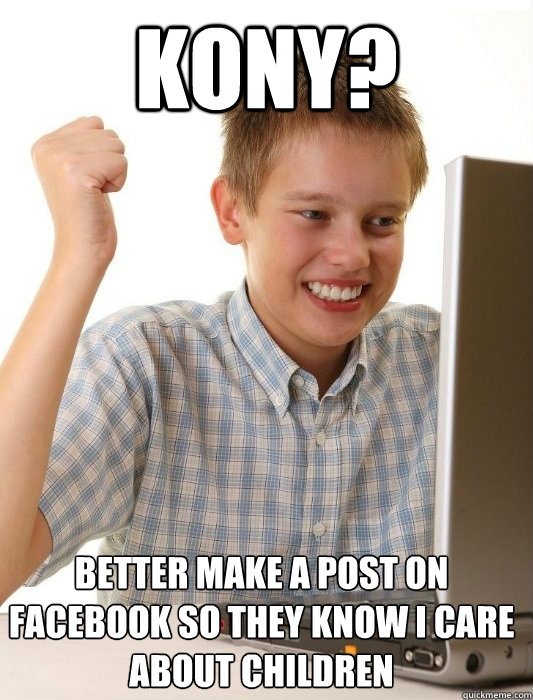 kony? better make a post on facebook so they know i care about children  First Day on the Internet Kid