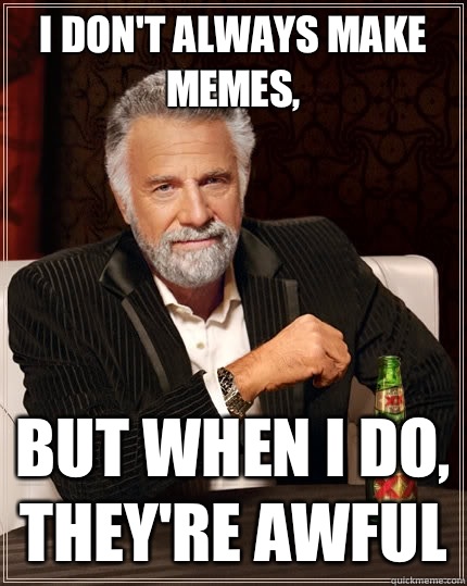 I don't always make memes, But when i do, they're awful Caption 3 goes here - I don't always make memes, But when i do, they're awful Caption 3 goes here  The Most Interesting Man In The World