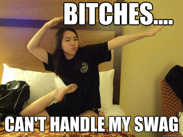 Bitches.... Can't handle my swag - Bitches.... Can't handle my swag  Try-Hard Asian