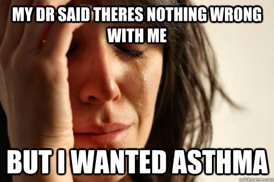 my dr said theres nothing wrong with me  but i wanted asthma   First World Problems