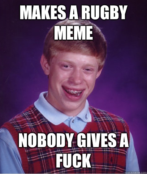 Makes a rugby meme Nobody gives a fuck  Bad Luck Brian