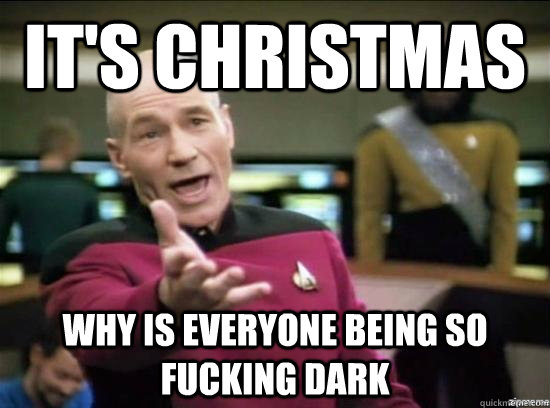 It's christmas why is everyone being so fucking dark  Annoyed Picard HD