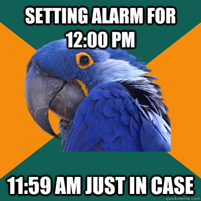 setting alarm for 12:00 PM 11:59 AM just in case  Paranoid Parrot