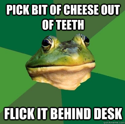Pick bit of cheese out of teeth flick it behind desk  Foul Bachelor Frog