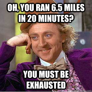 Oh, you ran 6.5 miles in 20 minutes? You must be exhausted  Condescending Wonka