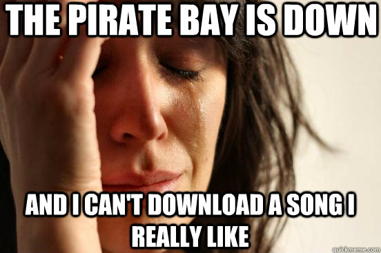 The Pirate Bay is Down and i can't download a song i really like  First World Problems