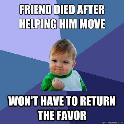 Friend died after helping him move Won't have to return the favor - Friend died after helping him move Won't have to return the favor  Success Kid