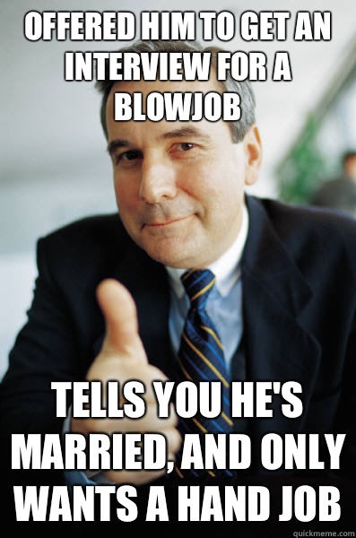 Offered him to get an interview for a blowjob Tells you he's married, and only wants a hand job - Offered him to get an interview for a blowjob Tells you he's married, and only wants a hand job  Good Guy Boss