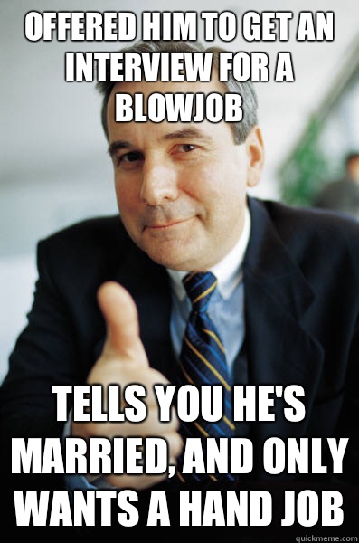 Offered him to get an interview for a blowjob Tells you he's married, and only wants a hand job  Good Guy Boss