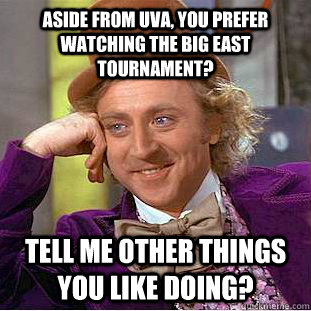 Aside from UVA, you prefer watching the Big East Tournament? Tell me other things you like doing?  Condescending Wonka