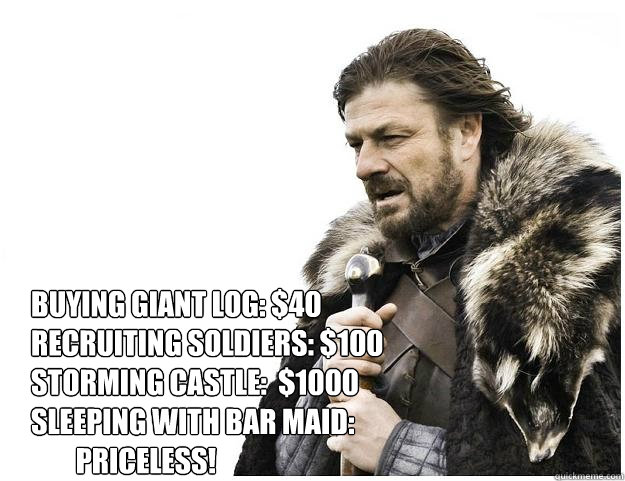 Buying giant log: $40
Recruiting soldiers: $100
Storming Castle:  $1000
Sleeping with bar maid: 
        PRICELESS!  Imminent Ned