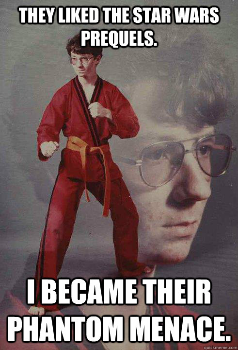 they liked the star wars prequels. i became their phantom menace.  Karate Kyle