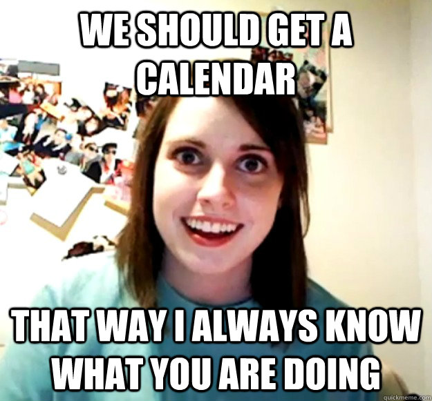 We should get a calendar that way i always know what you are doing  Overly Attached Girlfriend