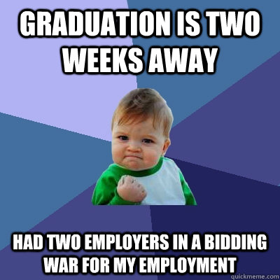 Graduation is two weeks away Had two employers in a bidding war for my employment  Success Kid