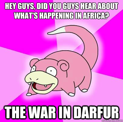 HEY GUYS, DID YOU GUYS HEAR ABOUT WHAT'S HAPPENING IN AFRICA? THE WAR IN DARFUR  Slowpoke