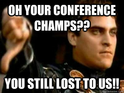 oh your conference champs?? you still lost to us!!  Downvoting Roman