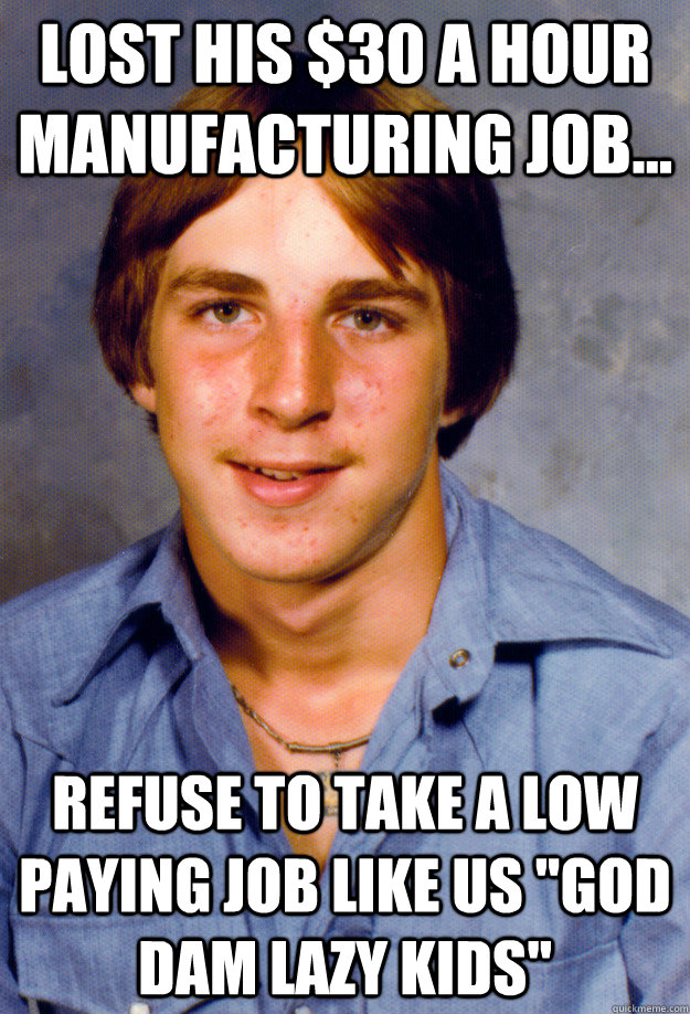 Lost his $30 a hour manufacturing job... Refuse to take a low paying job like us 