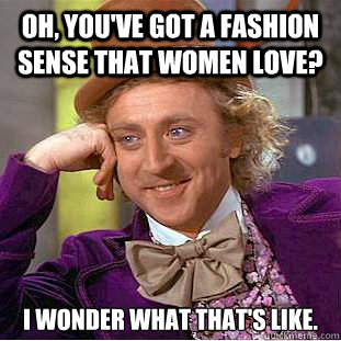 Oh, you've got a fashion sense that women love? I wonder what that's like. - Oh, you've got a fashion sense that women love? I wonder what that's like.  Condescending Wonka