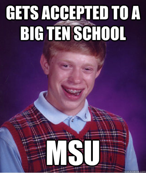 Gets accepted to a Big Ten School MSU - Gets accepted to a Big Ten School MSU  Bad Luck Brian