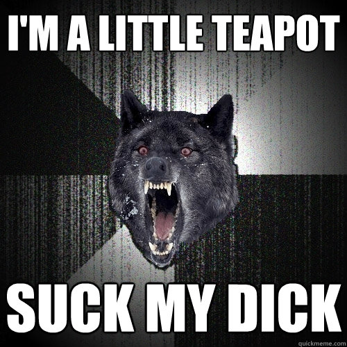 I'm a little teapot suck my dick  Insanity Wolf