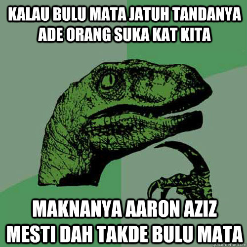 Kalau bulu mata jatuh tandanya ade orang suka kat kita maknanya aaron aziz mesti dah takde bulu mata  Philosoraptor