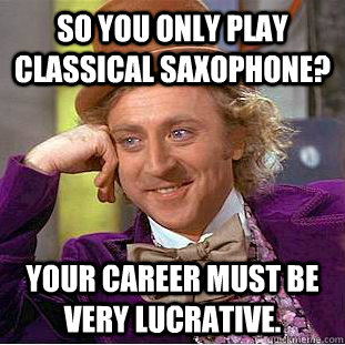 So you only play classical saxophone? Your career must be very lucrative.  Creepy Wonka