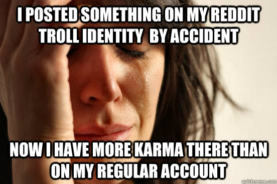 I posted something on my reddit troll identity  by accident Now I have more karma there than on my regular account  First World Problems