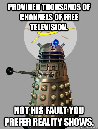 PROVIDED THOUSANDS OF CHANNELS OF FREE TELEVISION. NOT HIS FAULT YOU PREFER REALITY SHOWS.  GOOD GUY DALEK