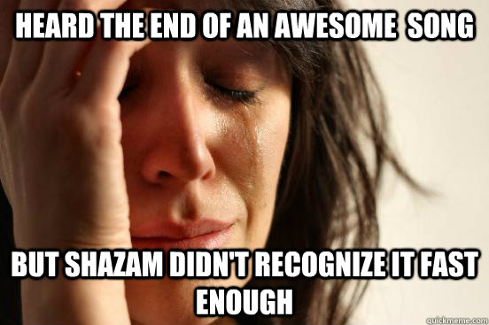 heard the end of an awesome  song but shazam didn't recognize it fast enough  First World Problems