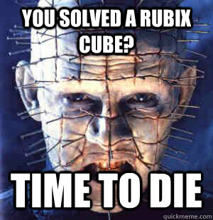 You solved a rubix cube? Time to die  