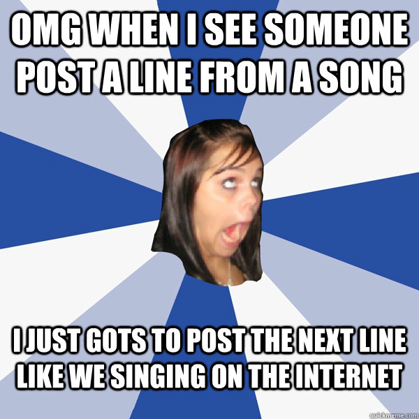 omg When I see someone post a line from a song  i just gots to post the next line like we singing on the internet - omg When I see someone post a line from a song  i just gots to post the next line like we singing on the internet  Annoying Facebook Girl