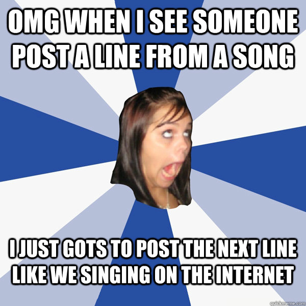 omg When I see someone post a line from a song  i just gots to post the next line like we singing on the internet  Annoying Facebook Girl