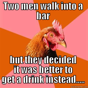 A joke that's not - TWO MEN WALK INTO A BAR BUT THEY DECIDED IT WAS BETTER TO GET A DRINK INSTEAD..... Anti-Joke Chicken