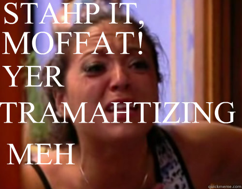 MOFFAT! STAHP IT, YER TRAMAHTIZING MEH - MOFFAT! STAHP IT, YER TRAMAHTIZING MEH  RAHN